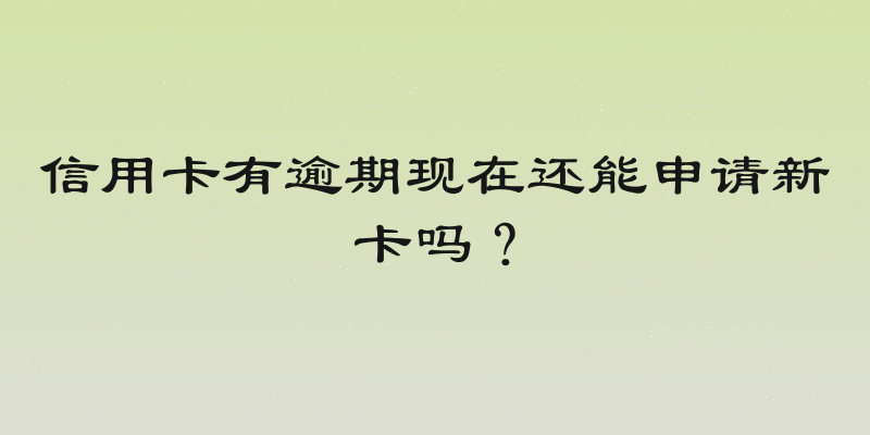 信用卡有逾期现在还能申请新卡吗？