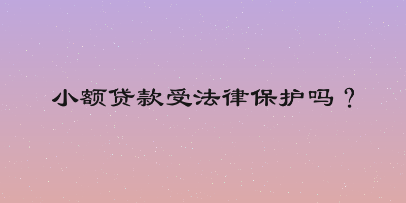 小额贷款受法律保护吗？