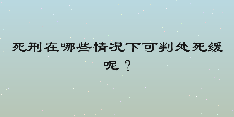 死刑在哪些情况下可判处死缓呢？