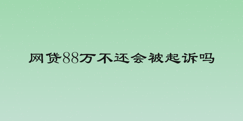 网贷88万不还会被起诉吗