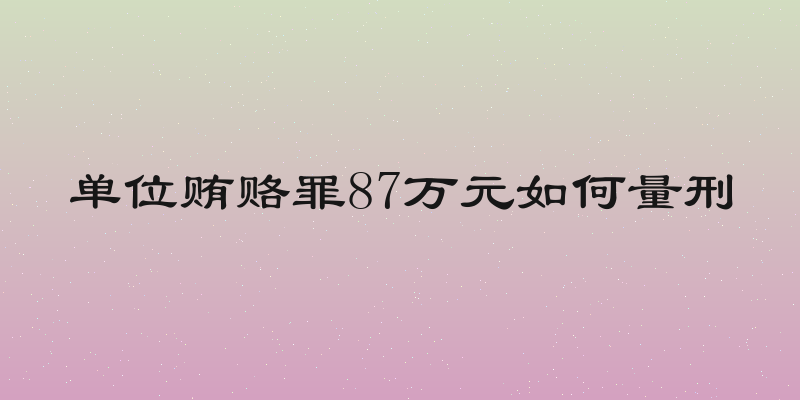单位贿赂罪87万元如何量刑