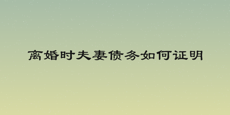 离婚时夫妻债务如何证明