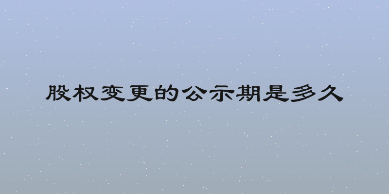 股权变更的公示期是多久