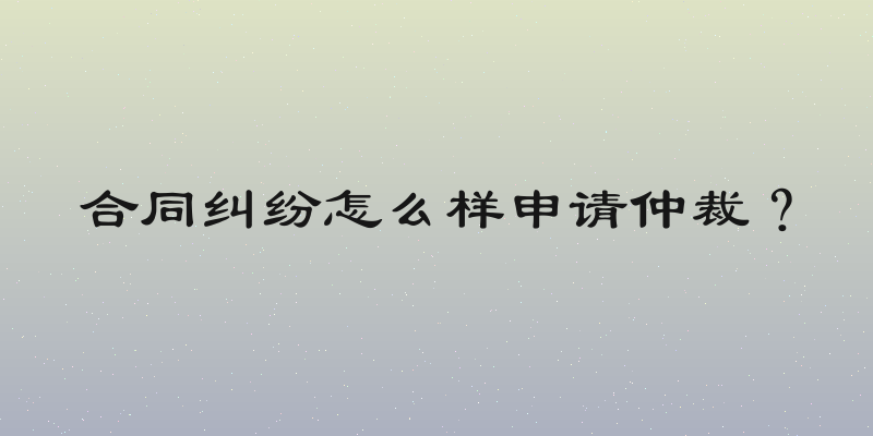 合同纠纷怎么样申请仲裁？