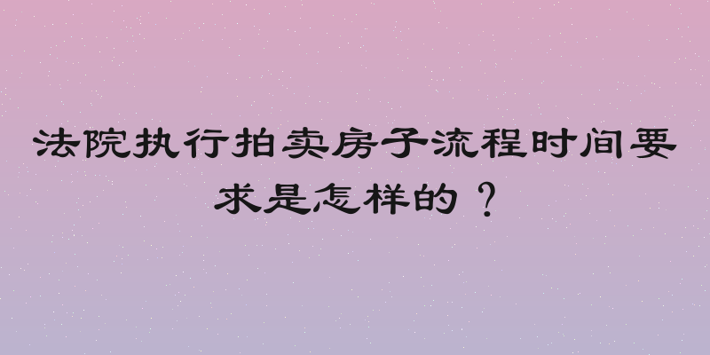 法院执行拍卖房子流程时间要求是怎样的？