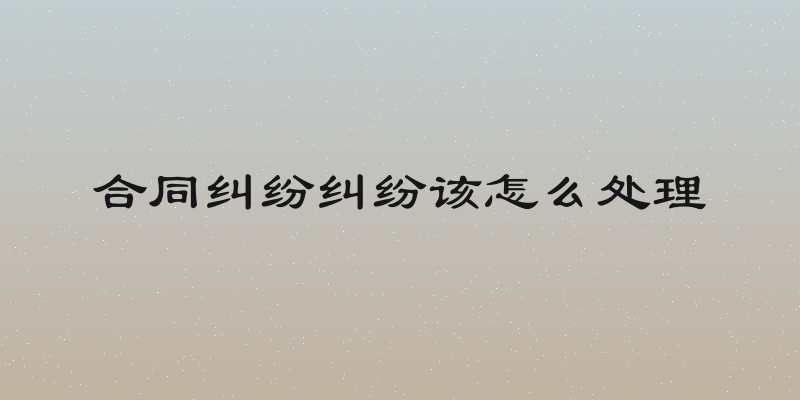 合同纠纷纠纷该怎么处理