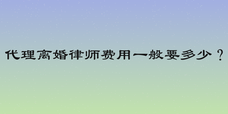 代理离婚律师费用一般要多少？