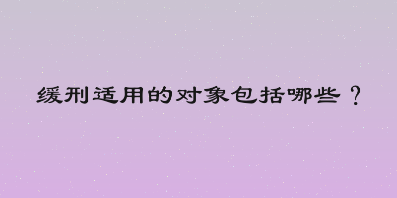 缓刑适用的对象包括哪些？