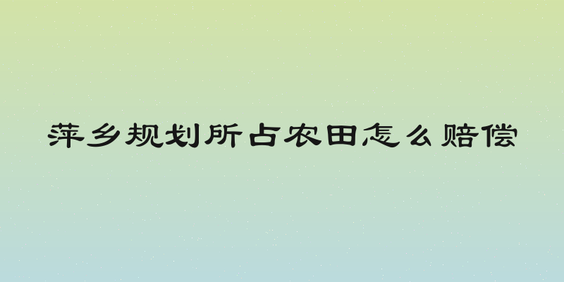 萍乡规划所占农田怎么赔偿