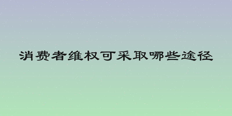 消费者维权可采取哪些途径