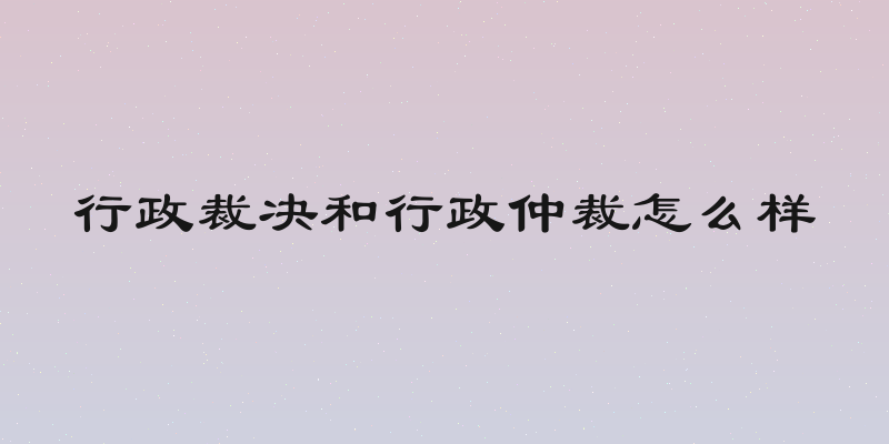行政裁决和行政仲裁怎么样