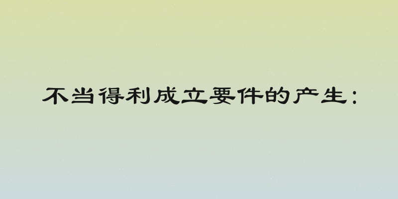 不当得利成立要件的产生: