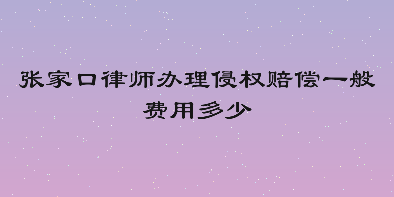张家口律师办理侵权赔偿一般费用多少