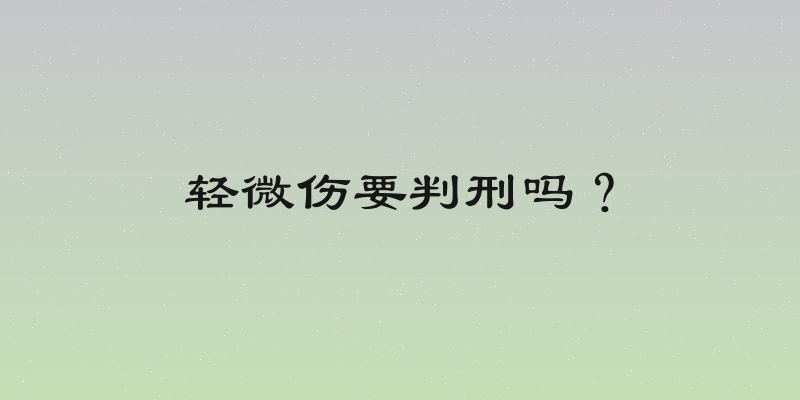 轻微伤要判刑吗？