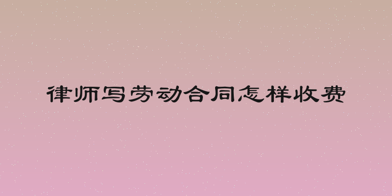 律师写劳动合同怎样收费