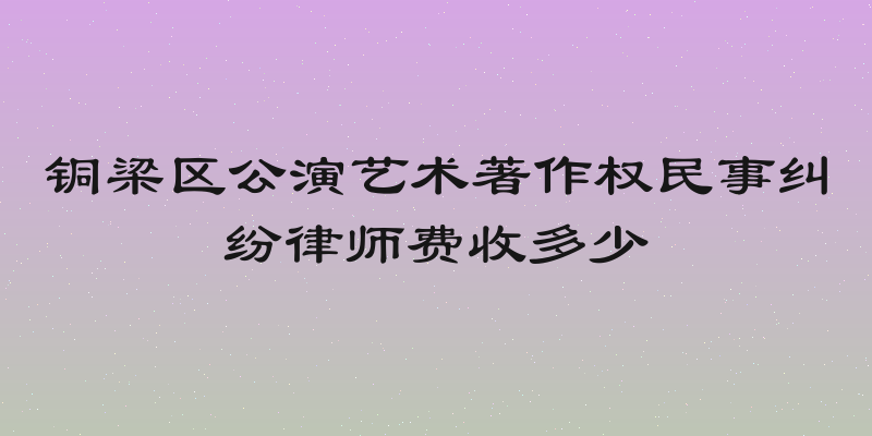 铜梁区公演艺术著作权民事纠纷律师费收多少