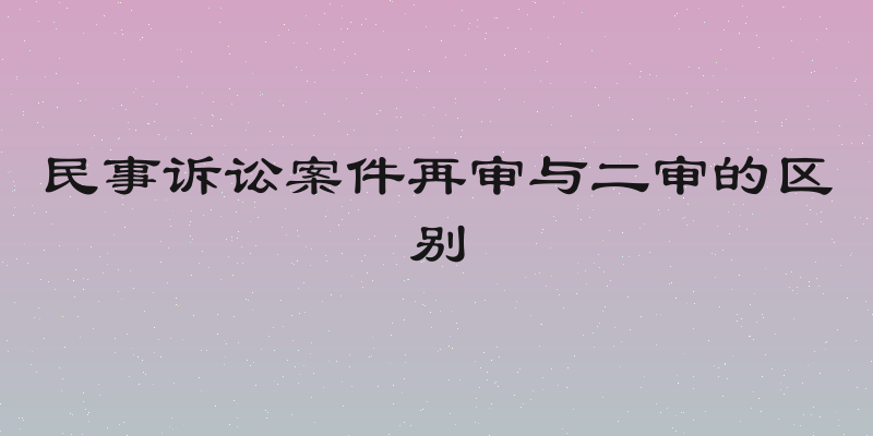 民事诉讼案件再审与二审的区别