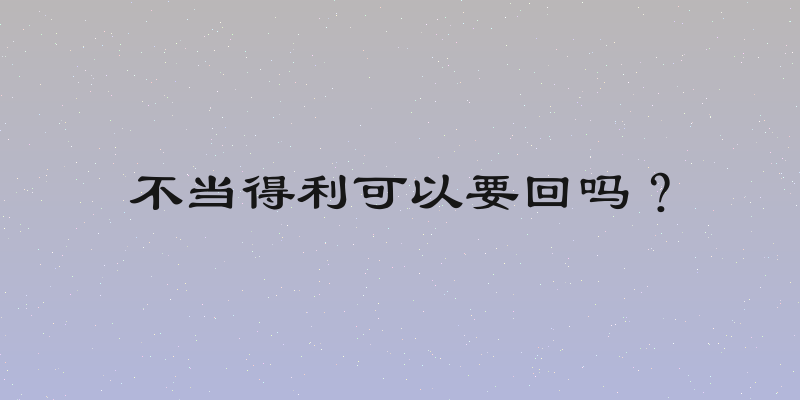 不当得利可以要回吗？