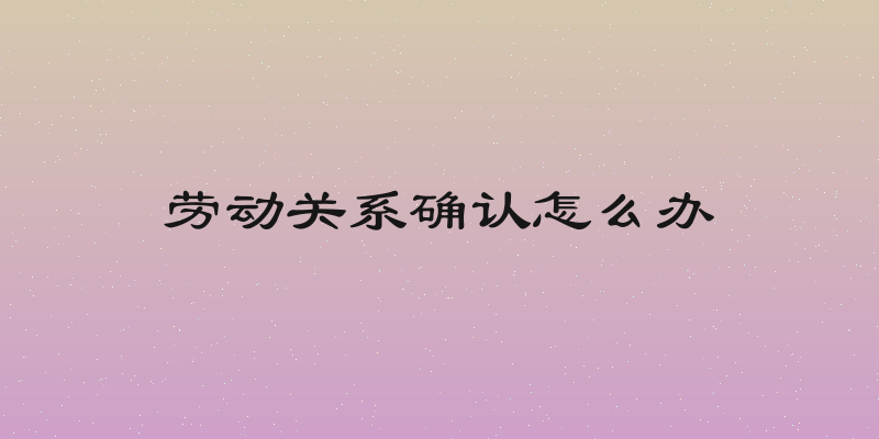 劳动关系确认怎么办