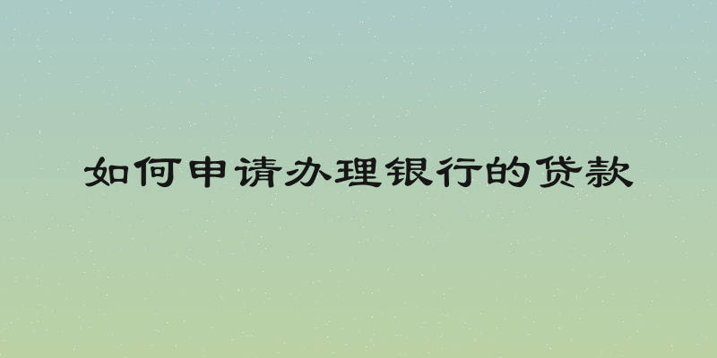 如何申请办理银行的贷款