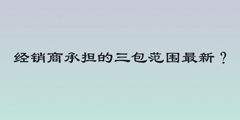 经销商承担的三包范围最新？