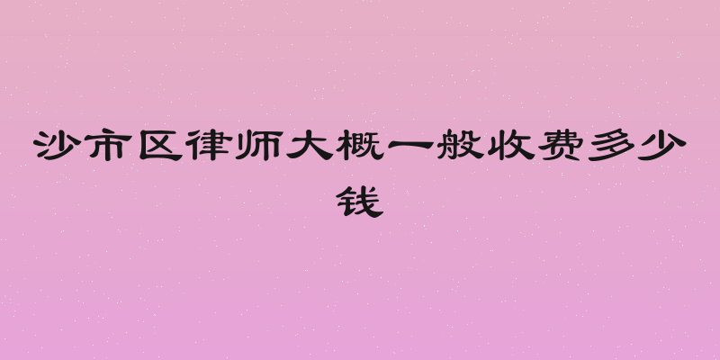 沙市区律师大概一般收费多少钱