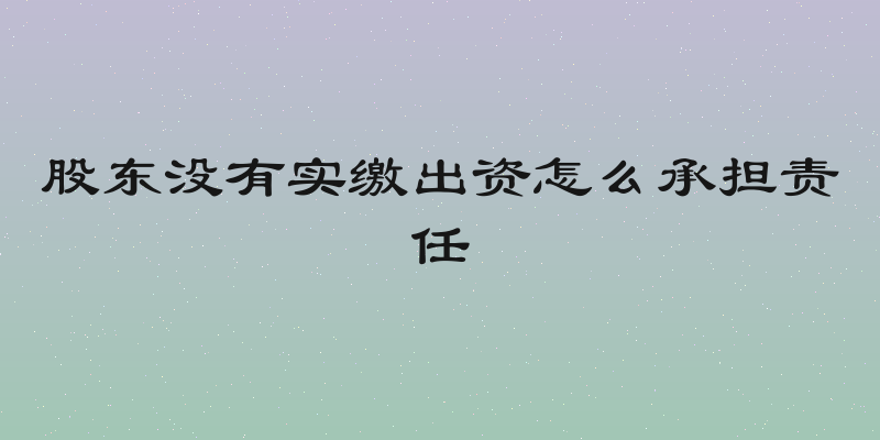 股东没有实缴出资怎么承担责任