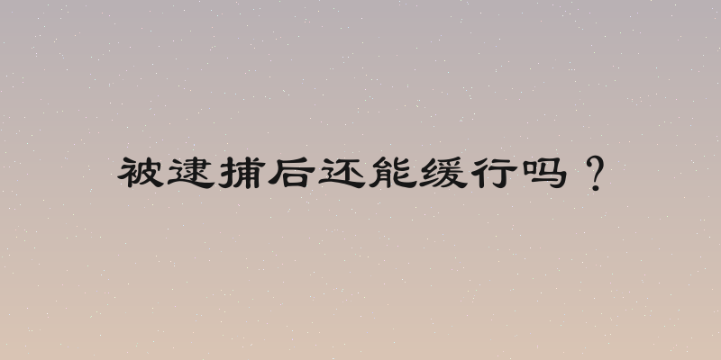 被逮捕后还能缓行吗？