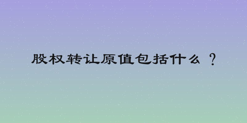股权转让原值包括什么？