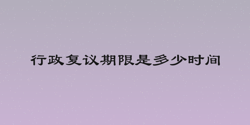 行政复议期限是多少时间