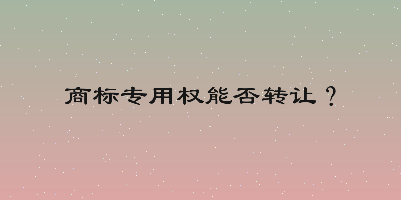 商标专用权能否转让？