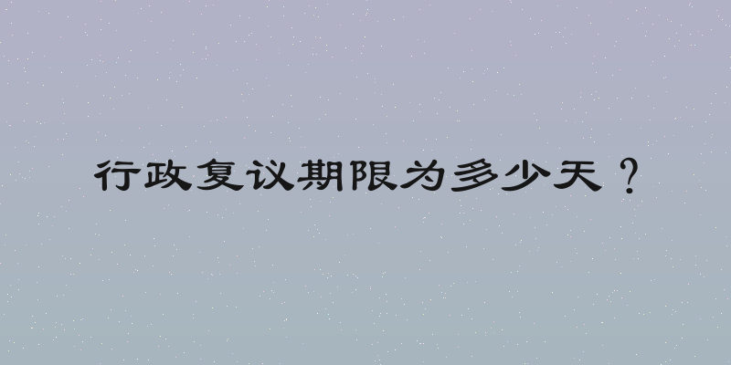 行政复议期限为多少天？