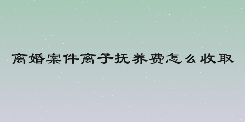 离婚案件离子抚养费怎么收取