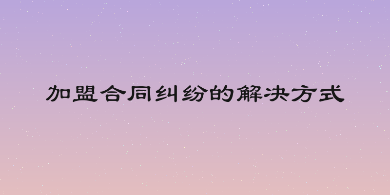 加盟合同纠纷的解决方式