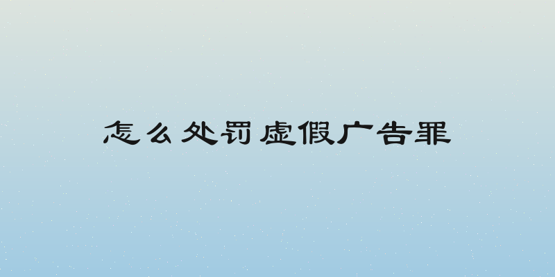怎么处罚虚假广告罪