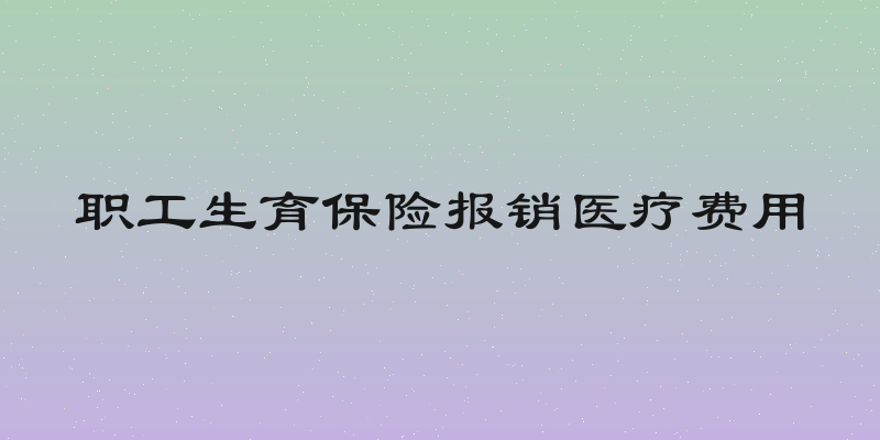 职工生育保险报销医疗费用