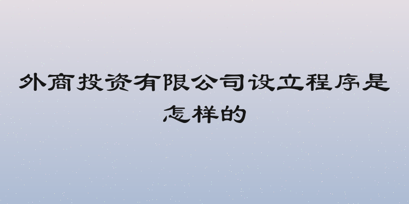 外商投资有限公司设立程序是怎样的