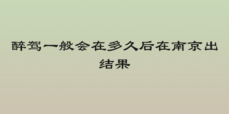醉驾一般会在多久后在南京出结果