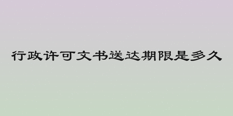 行政许可文书送达期限是多久
