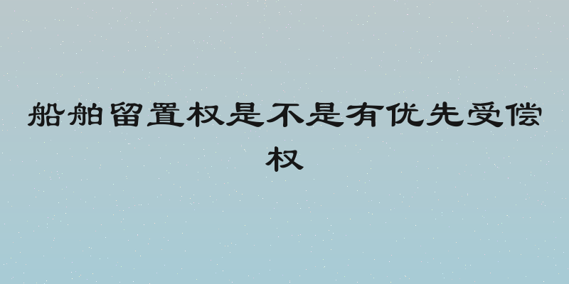 船舶留置权是不是有优先受偿权