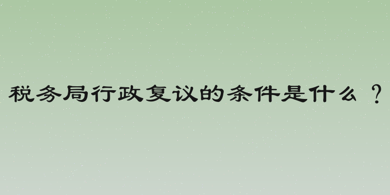 税务局行政复议的条件是什么？