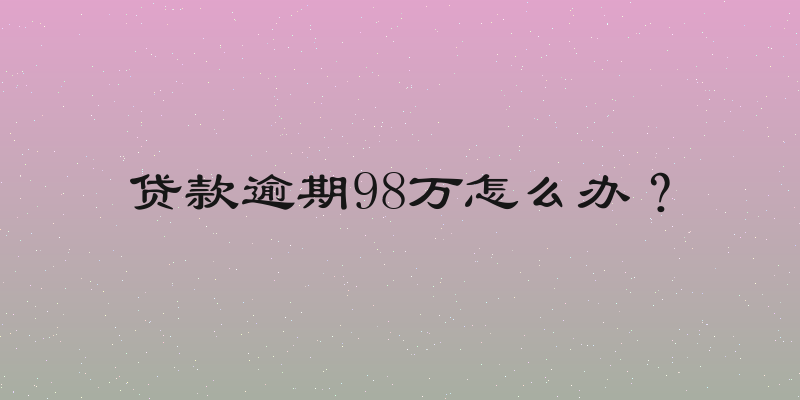 贷款逾期98万怎么办？