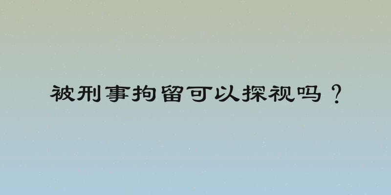 被刑事拘留可以探视吗？