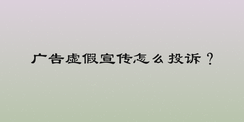 广告虚假宣传怎么投诉？