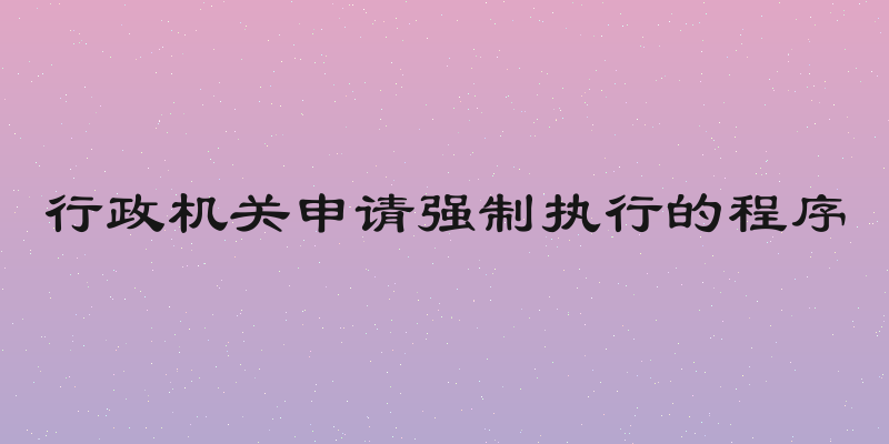行政机关申请强制执行的程序