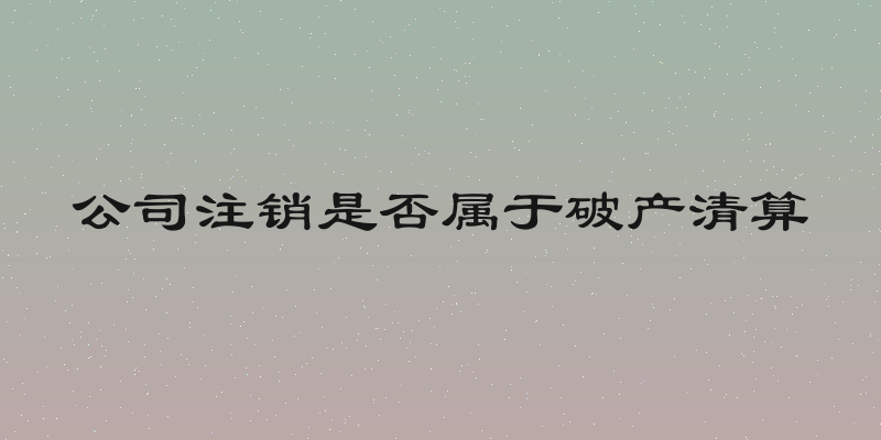 公司注销是否属于破产清算