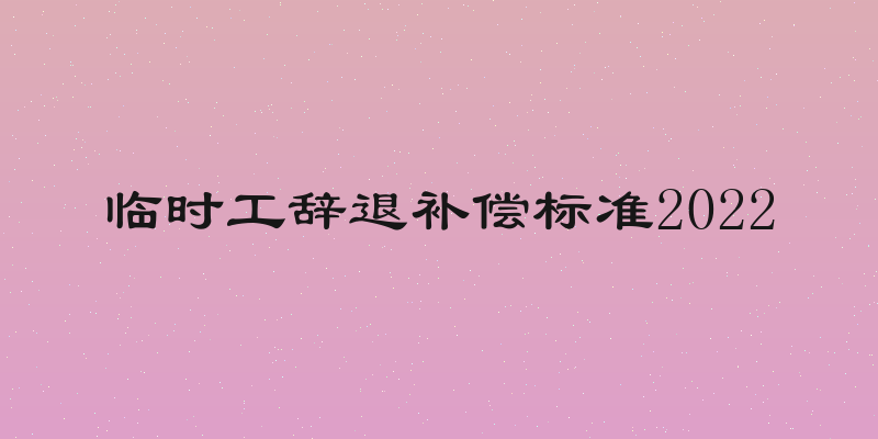 临时工辞退补偿标准2022