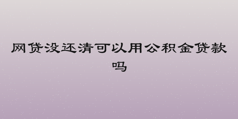 网贷没还清可以用公积金贷款吗