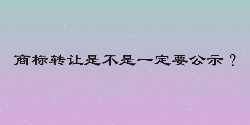 商标转让是不是一定要公示？