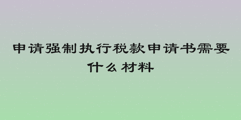 申请强制执行税款申请书需要什么材料